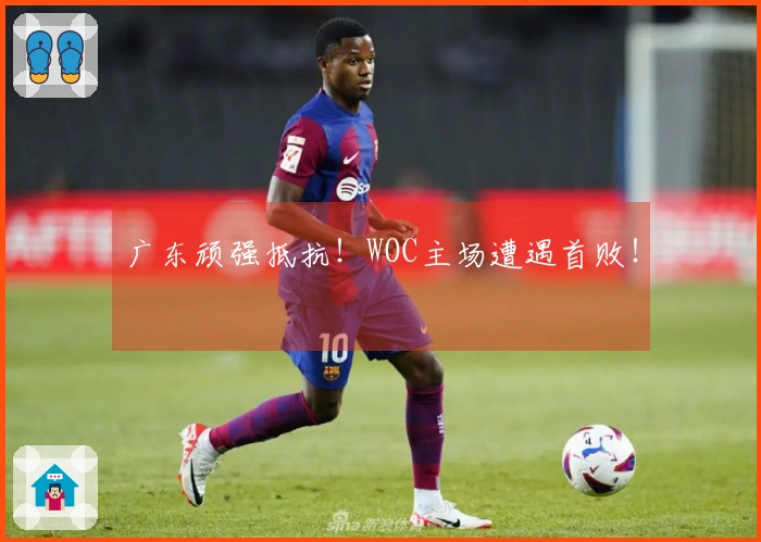 广东顽强抵抗！WOC主场遭遇首败！