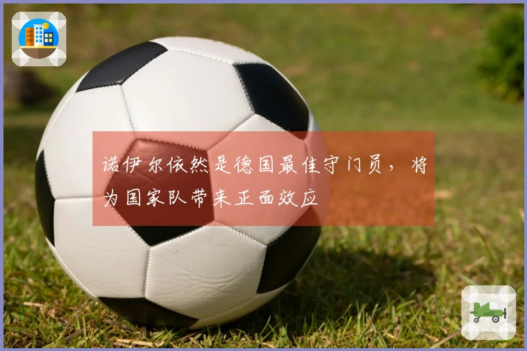 诺伊尔依然是德国最佳守门员，将为国家队带来正面效应