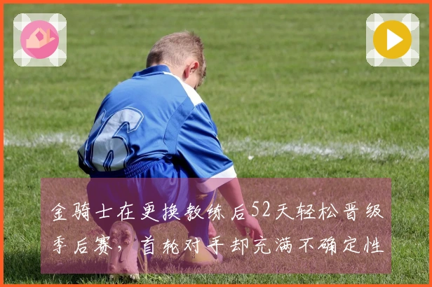 金骑士在更换教练后52天轻松晋级季后赛，首轮对手却充满不确定性