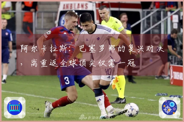 阿尔卡拉斯：巴塞罗那的复兴对决，离重返全球顶尖仅需一冠