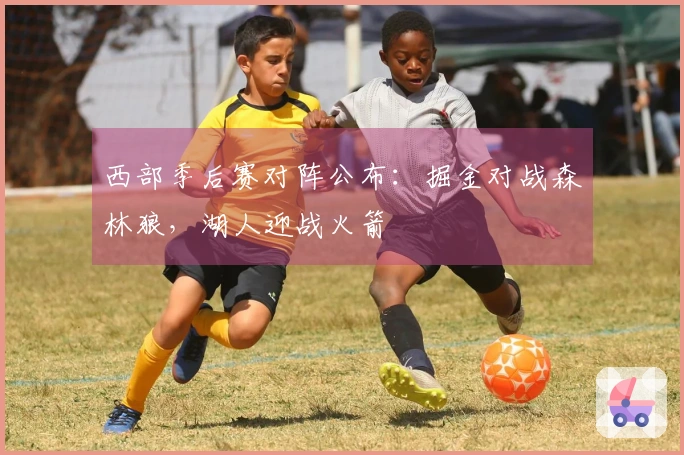 西部季后赛对阵公布：掘金对战森林狼，湖人迎战火箭