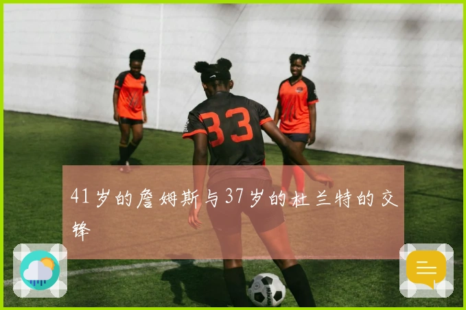 41岁的詹姆斯与37岁的杜兰特的交锋