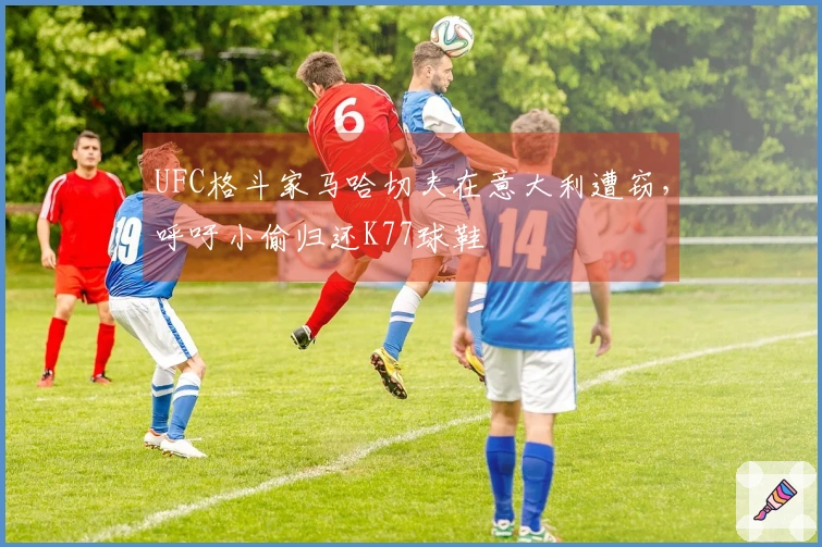 UFC格斗家马哈切夫在意大利遭窃，呼吁小偷归还K77球鞋