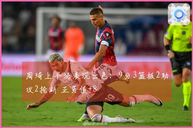 周琦上半场表现出色：9分3篮板2助攻2抢断 正负值+8