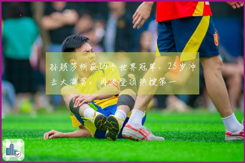 孙颖莎斩获19个世界冠军，25岁冲击大满贯，再次登顶热搜第一