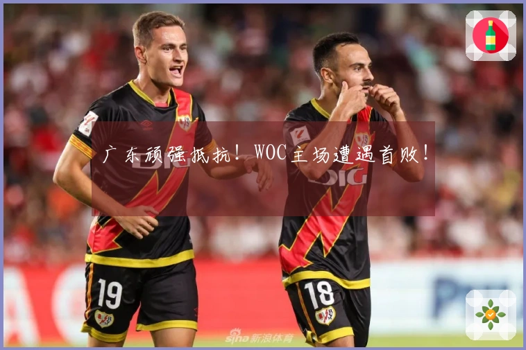 广东顽强抵抗！WOC主场遭遇首败！