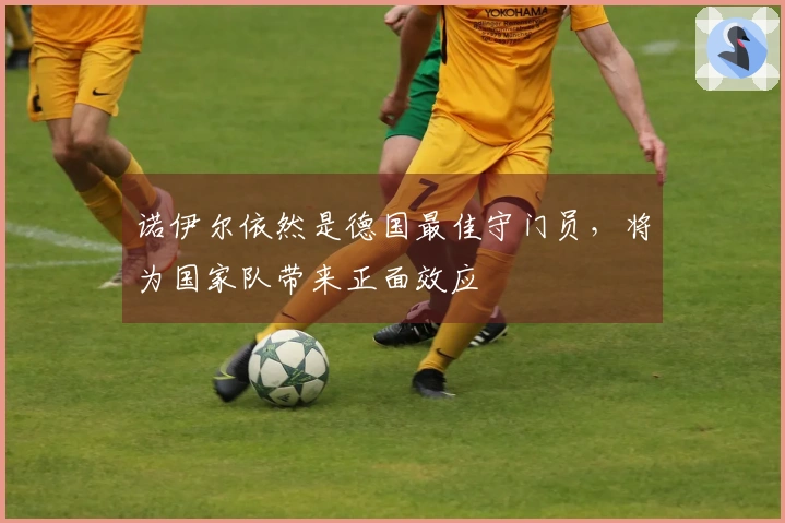 诺伊尔依然是德国最佳守门员，将为国家队带来正面效应