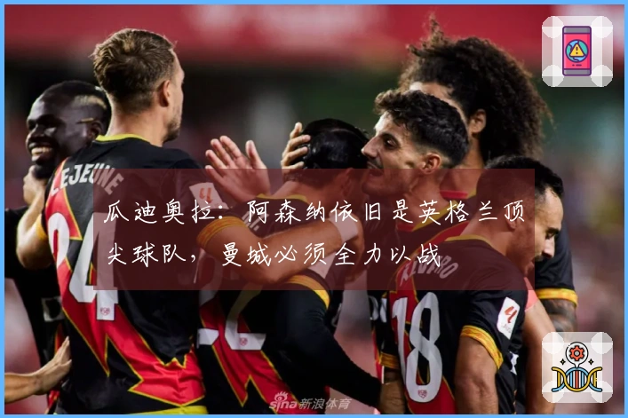 瓜迪奥拉：阿森纳依旧是英格兰顶尖球队，曼城必须全力以战