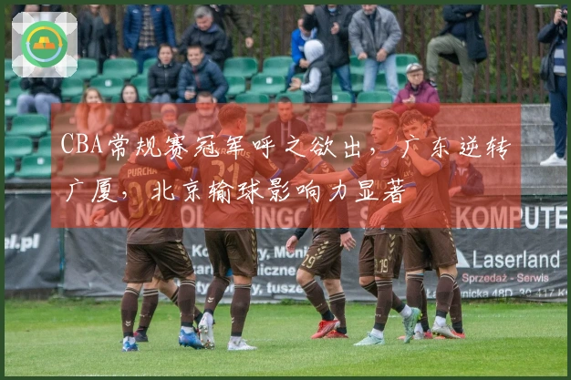 CBA常规赛冠军呼之欲出，广东逆转广厦，北京输球影响力显著
