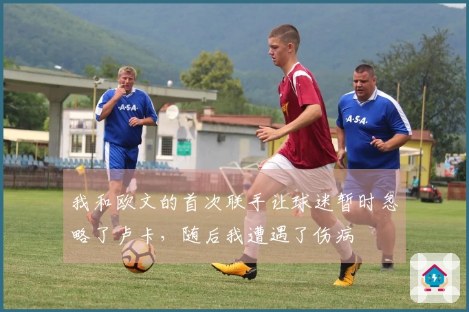 我和欧文的首次联手让球迷暂时忽略了卢卡，随后我遭遇了伤病