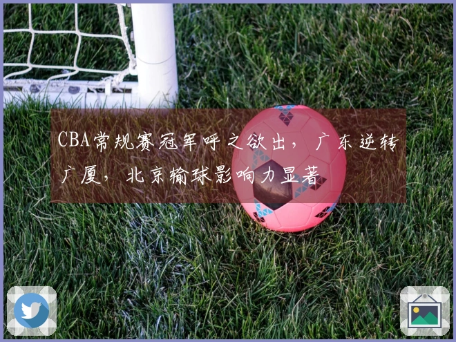 CBA常规赛冠军呼之欲出，广东逆转广厦，北京输球影响力显著