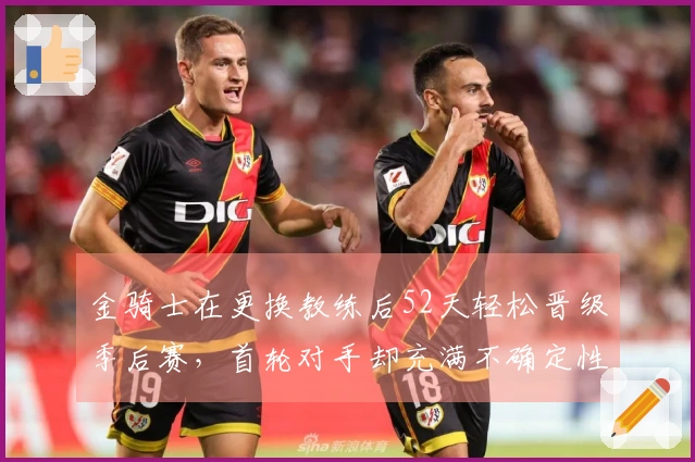 金骑士在更换教练后52天轻松晋级季后赛，首轮对手却充满不确定性