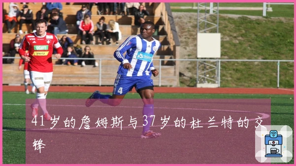 41岁的詹姆斯与37岁的杜兰特的交锋