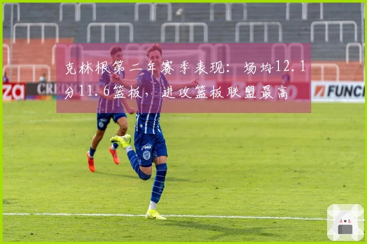 克林根第二年赛季表现：场均12.1分11.6篮板，进攻篮板联盟最高